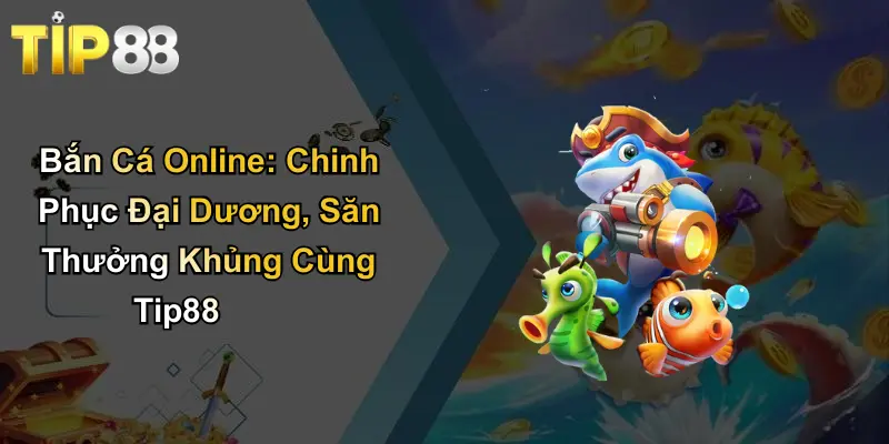 Bắn Cá Online: Chinh Phục Đại Dương, Săn Thưởng Khủng Cùng Tip88