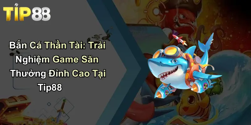 Bắn Cá Thần Tài: Trải Nghiệm Game Săn Thưởng Đỉnh Cao Tại Tip88