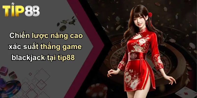 Chiến lược nâng cao xác suất thắng game blackjack tại tip88