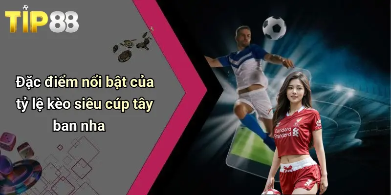 Đặc điểm nổi bật của tỷ lệ kèo siêu cúp tây ban nha