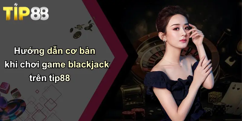 Hướng dẫn cơ bản khi chơi game blackjack trên tip88
