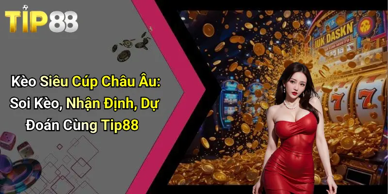 Kèo Siêu Cúp Châu Âu: Soi Kèo, Nhận Định, Dự Đoán Cùng Tip88