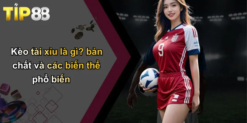 Kèo tài xỉu là gì? bản chất và các biến thể phổ biến