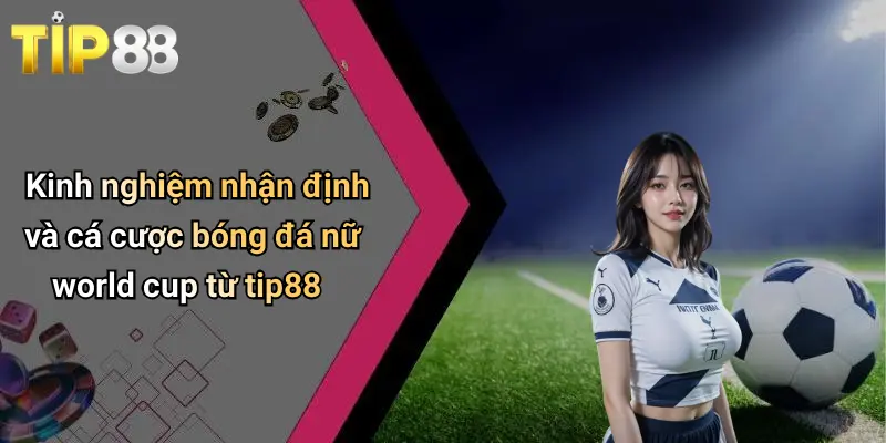 Kinh nghiệm nhận định và cá cược bóng đá nữ world cup từ tip88