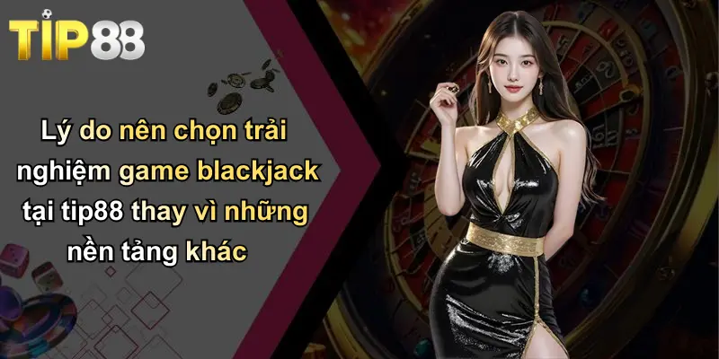 Lý do nên chọn trải nghiệm game blackjack tại tip88 thay vì những nền tảng khác