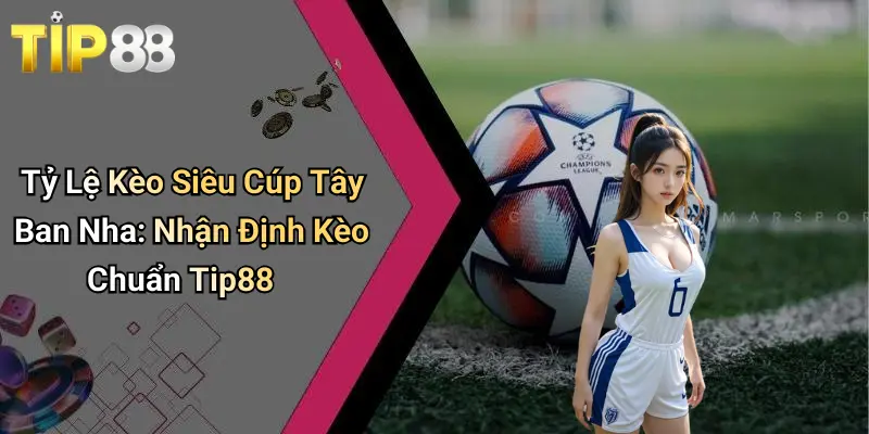 Tỷ Lệ Kèo Siêu Cúp Tây Ban Nha: Nhận Định Kèo Chuẩn Tip88