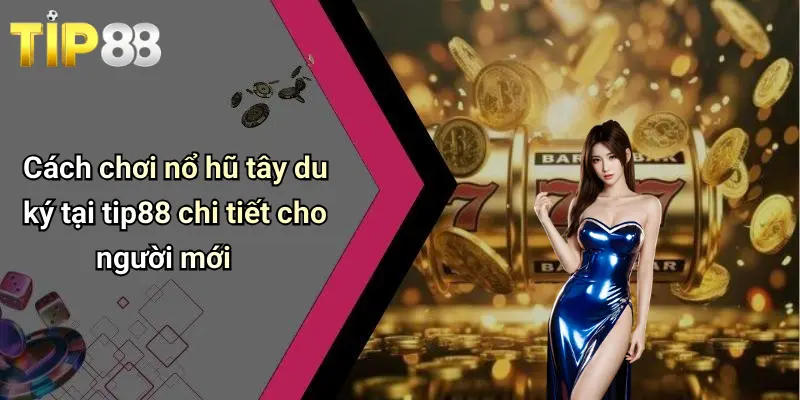 Cách chơi nổ hũ tây du ký tại tip88 chi tiết cho người mới